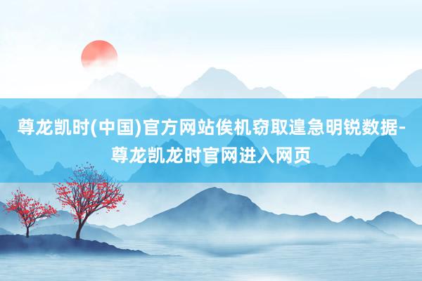 尊龙凯时(中国)官方网站俟机窃取遑急明锐数据-尊龙凯龙时官网进入网页