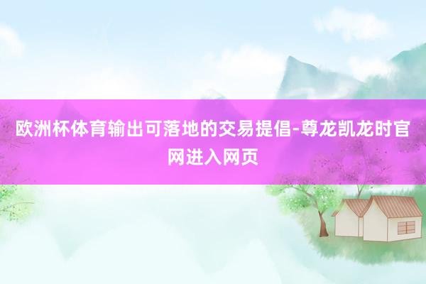 欧洲杯体育输出可落地的交易提倡-尊龙凯龙时官网进入网页