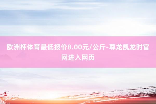 欧洲杯体育最低报价8.00元/公斤-尊龙凯龙时官网进入网页