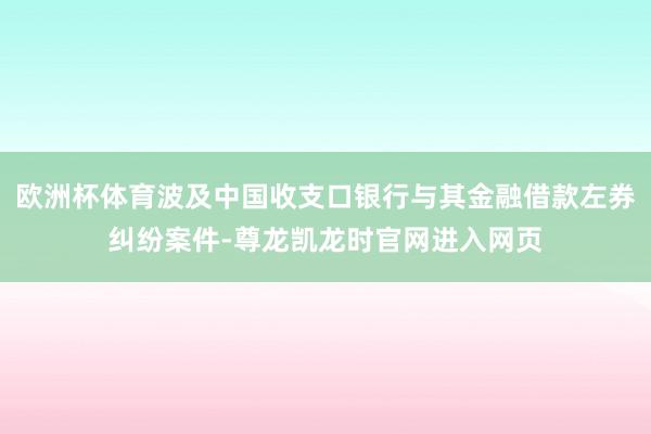 欧洲杯体育波及中国收支口银行与其金融借款左券纠纷案件-尊龙凯龙时官网进入网页