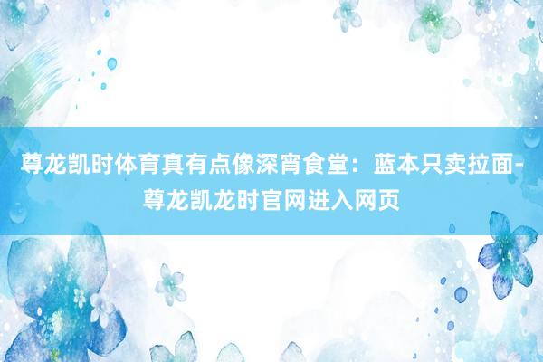 尊龙凯时体育真有点像深宵食堂：蓝本只卖拉面-尊龙凯龙时官网进入网页