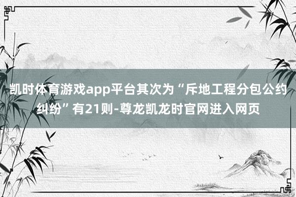 凯时体育游戏app平台其次为“斥地工程分包公约纠纷”有21则-尊龙凯龙时官网进入网页
