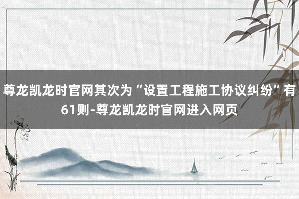 尊龙凯龙时官网其次为“设置工程施工协议纠纷”有61则-尊龙凯龙时官网进入网页