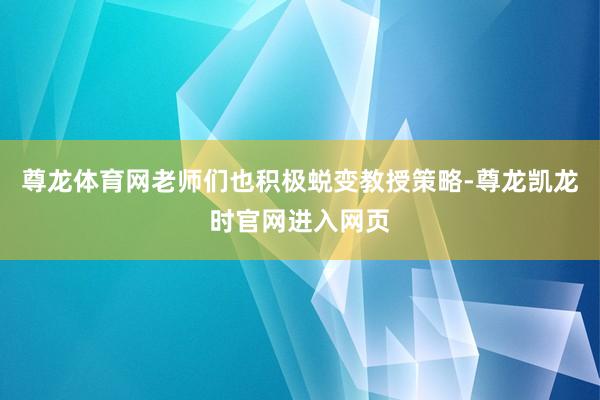 尊龙体育网老师们也积极蜕变教授策略-尊龙凯龙时官网进入网页