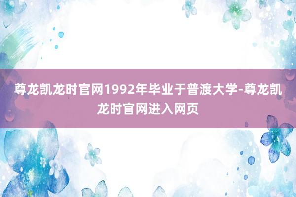 尊龙凯龙时官网1992年毕业于普渡大学-尊龙凯龙时官网进入网页