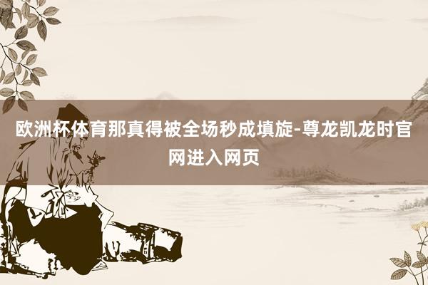 欧洲杯体育那真得被全场秒成填旋-尊龙凯龙时官网进入网页
