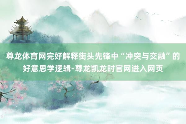 尊龙体育网完好解释街头先锋中“冲突与交融”的好意思学逻辑-尊龙凯龙时官网进入网页