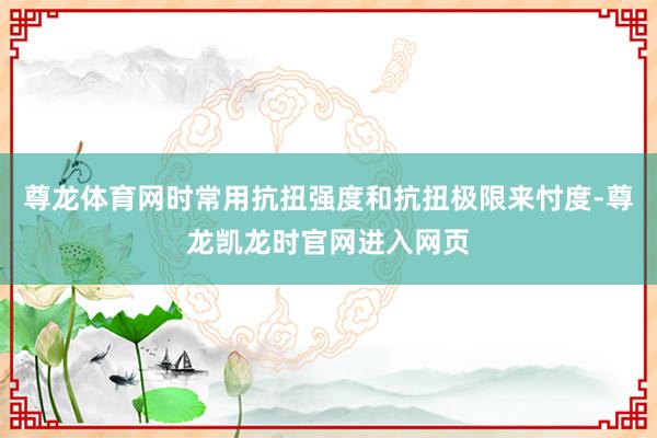 尊龙体育网时常用抗扭强度和抗扭极限来忖度-尊龙凯龙时官网进入网页