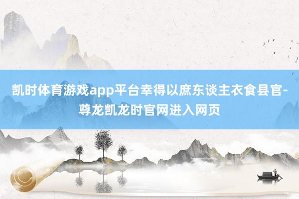 凯时体育游戏app平台幸得以庶东谈主衣食县官-尊龙凯龙时官网进入网页