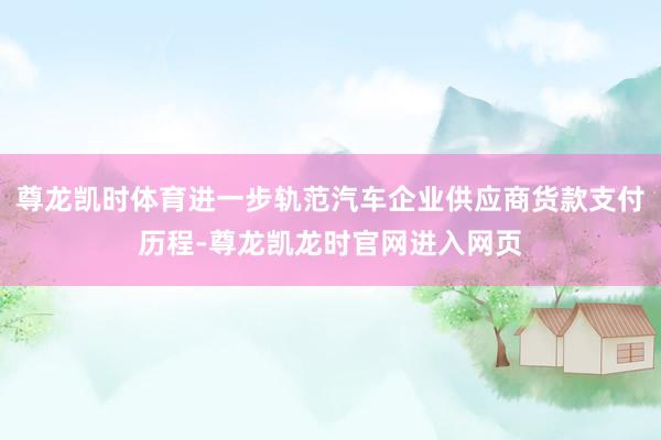 尊龙凯时体育进一步轨范汽车企业供应商货款支付历程-尊龙凯龙时官网进入网页
