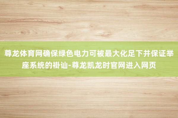尊龙体育网确保绿色电力可被最大化足下并保证举座系统的褂讪-尊龙凯龙时官网进入网页