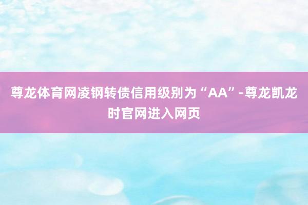尊龙体育网凌钢转债信用级别为“AA”-尊龙凯龙时官网进入网页