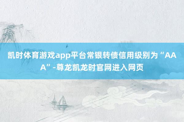 凯时体育游戏app平台常银转债信用级别为“AAA”-尊龙凯龙时官网进入网页