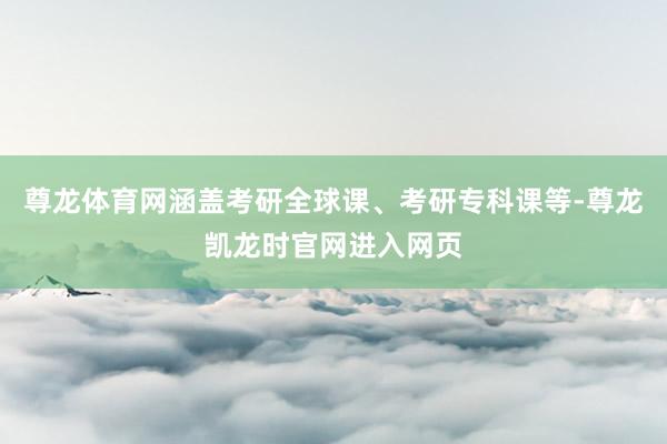 尊龙体育网涵盖考研全球课、考研专科课等-尊龙凯龙时官网进入网页
