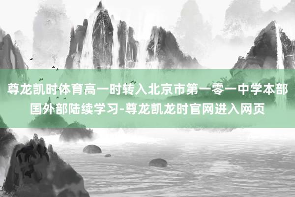 尊龙凯时体育高一时转入北京市第一零一中学本部国外部陆续学习-尊龙凯龙时官网进入网页