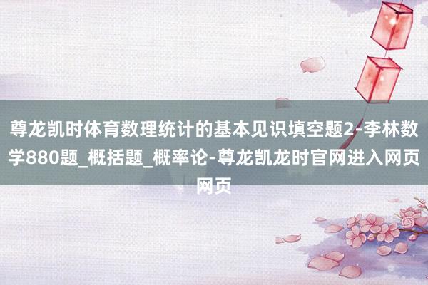 尊龙凯时体育数理统计的基本见识填空题2-李林数学880题_概括题_概率论-尊龙凯龙时官网进入网页
