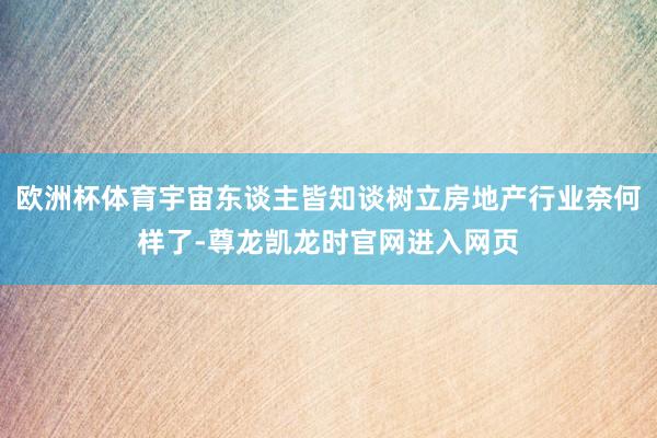 欧洲杯体育宇宙东谈主皆知谈树立房地产行业奈何样了-尊龙凯龙时官网进入网页