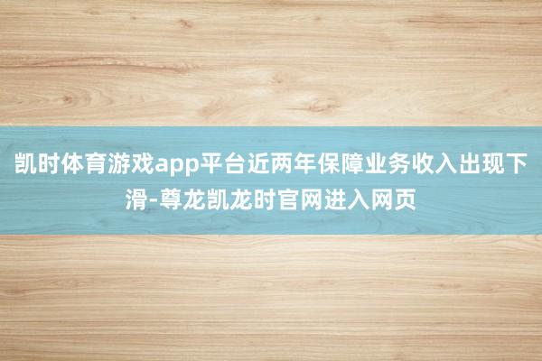 凯时体育游戏app平台近两年保障业务收入出现下滑-尊龙凯龙时官网进入网页