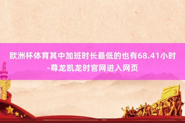 欧洲杯体育其中加班时长最低的也有68.41小时-尊龙凯龙时官网进入网页