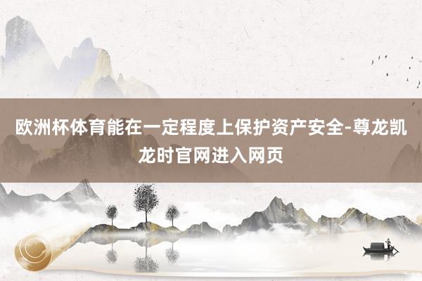 欧洲杯体育能在一定程度上保护资产安全-尊龙凯龙时官网进入网页