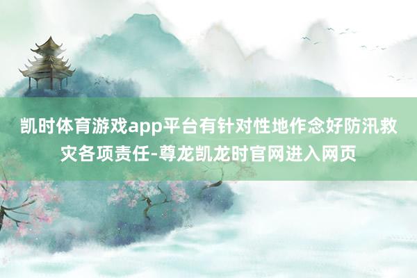 凯时体育游戏app平台有针对性地作念好防汛救灾各项责任-尊龙凯龙时官网进入网页