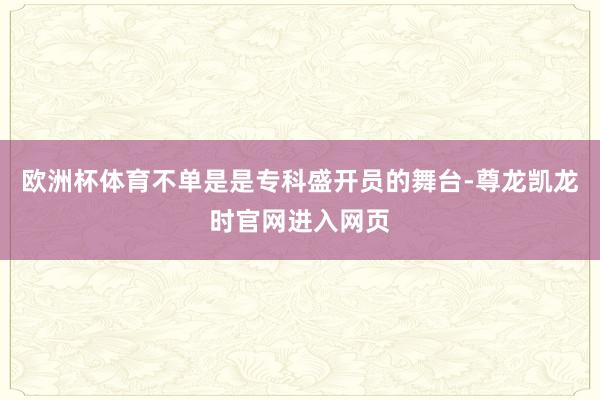 欧洲杯体育不单是是专科盛开员的舞台-尊龙凯龙时官网进入网页