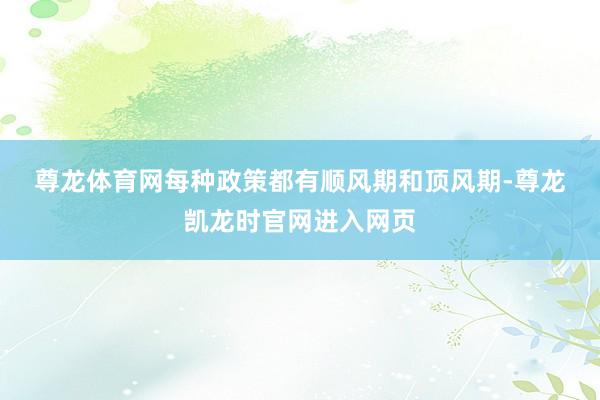 尊龙体育网　　每种政策都有顺风期和顶风期-尊龙凯龙时官网进入网页
