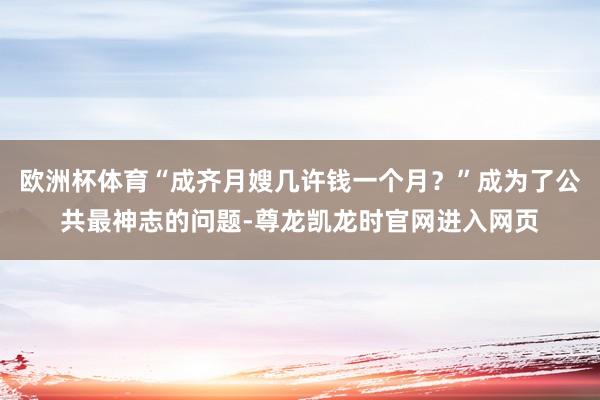 欧洲杯体育“成齐月嫂几许钱一个月？”成为了公共最神志的问题-尊龙凯龙时官网进入网页