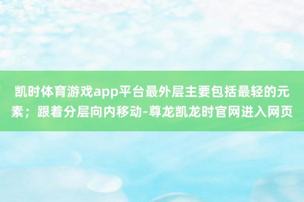 凯时体育游戏app平台最外层主要包括最轻的元素；跟着分层向内移动-尊龙凯龙时官网进入网页