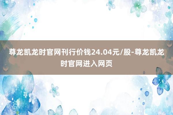 尊龙凯龙时官网刊行价钱24.04元/股-尊龙凯龙时官网进入网页