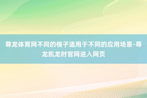 尊龙体育网不同的模子适用于不同的应用场景-尊龙凯龙时官网进入网页