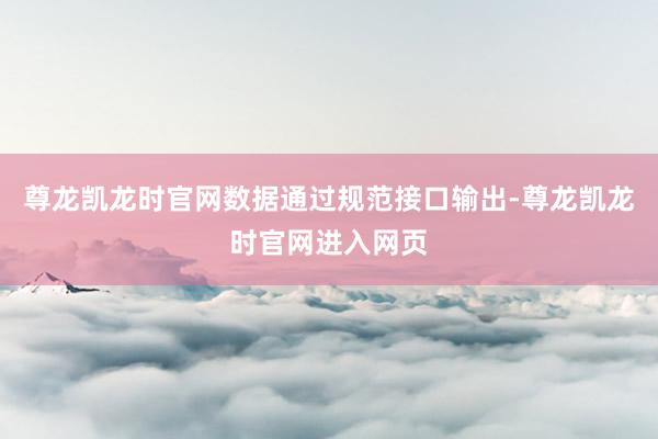 尊龙凯龙时官网数据通过规范接口输出-尊龙凯龙时官网进入网页