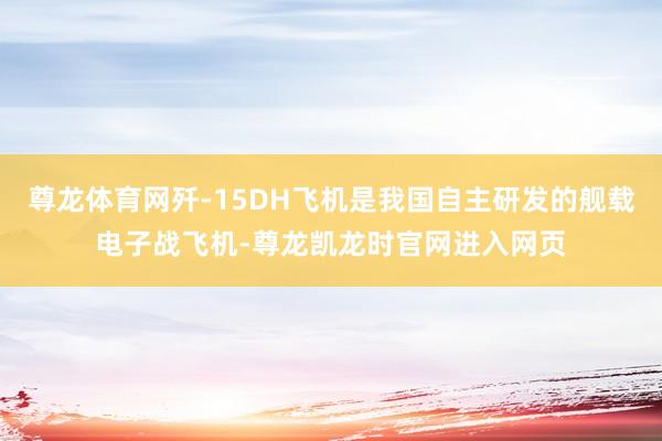 尊龙体育网歼-15DH飞机是我国自主研发的舰载电子战飞机-尊龙凯龙时官网进入网页