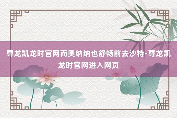 尊龙凯龙时官网而奥纳纳也舒畅前去沙特-尊龙凯龙时官网进入网页