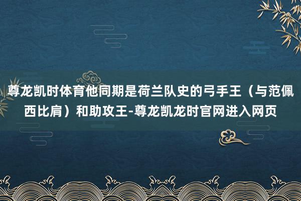 尊龙凯时体育他同期是荷兰队史的弓手王（与范佩西比肩）和助攻王-尊龙凯龙时官网进入网页