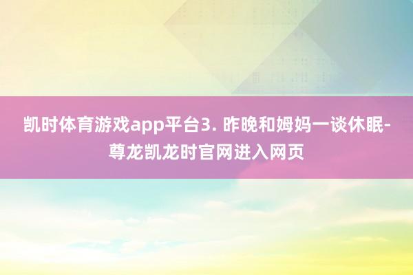 凯时体育游戏app平台3. 昨晚和姆妈一谈休眠-尊龙凯龙时官网进入网页
