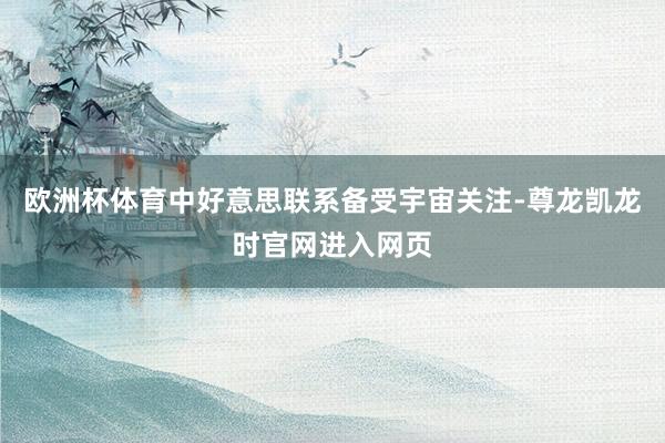 欧洲杯体育中好意思联系备受宇宙关注-尊龙凯龙时官网进入网页