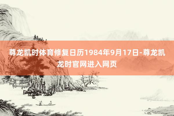 尊龙凯时体育修复日历1984年9月17日-尊龙凯龙时官网进入网页