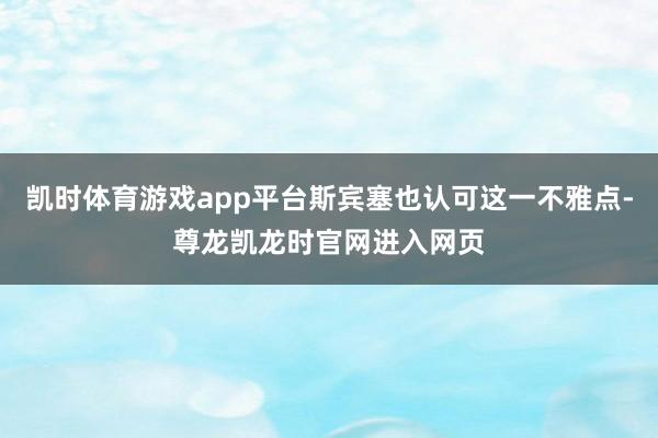 凯时体育游戏app平台斯宾塞也认可这一不雅点-尊龙凯龙时官网进入网页