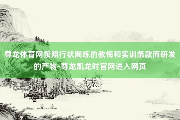 尊龙体育网按照行状闇练的教悔和实训条款而研发的产物-尊龙凯龙时官网进入网页
