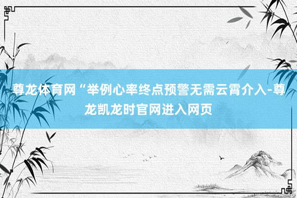 尊龙体育网“举例心率终点预警无需云霄介入-尊龙凯龙时官网进入网页