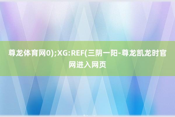 尊龙体育网0);XG:REF(三阴一阳-尊龙凯龙时官网进入网页