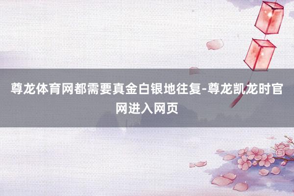 尊龙体育网都需要真金白银地往复-尊龙凯龙时官网进入网页