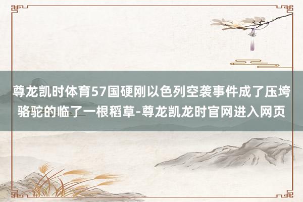 尊龙凯时体育57国硬刚以色列空袭事件成了压垮骆驼的临了一根稻草-尊龙凯龙时官网进入网页