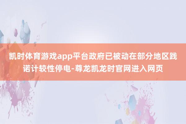 凯时体育游戏app平台政府已被动在部分地区践诺计较性停电-尊龙凯龙时官网进入网页