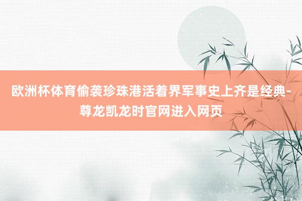 欧洲杯体育偷袭珍珠港活着界军事史上齐是经典-尊龙凯龙时官网进入网页