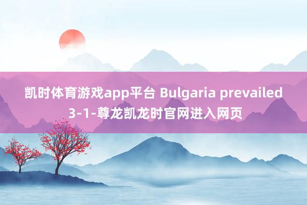 凯时体育游戏app平台 Bulgaria prevailed 3-1-尊龙凯龙时官网进入网页