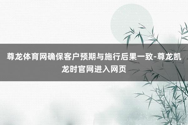 尊龙体育网确保客户预期与施行后果一致-尊龙凯龙时官网进入网页