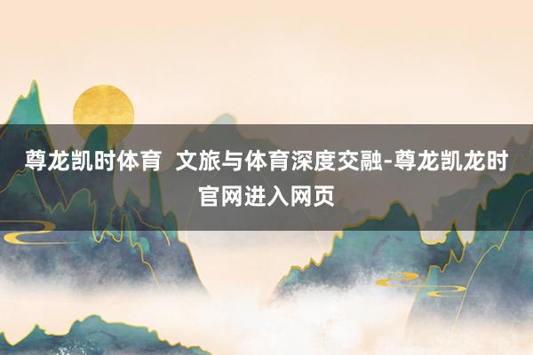 尊龙凯时体育 文旅与体育深度交融-尊龙凯龙时官网进入网页