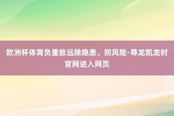 欧洲杯体育负重致远除隐患、防风险-尊龙凯龙时官网进入网页